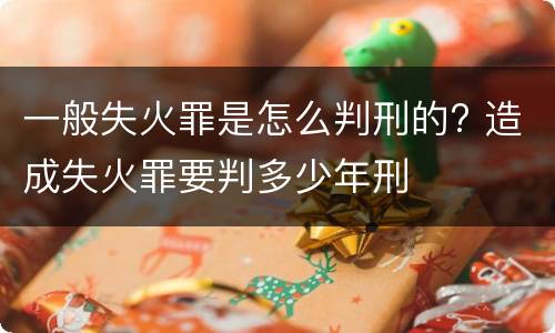 一般失火罪是怎么判刑的? 造成失火罪要判多少年刑