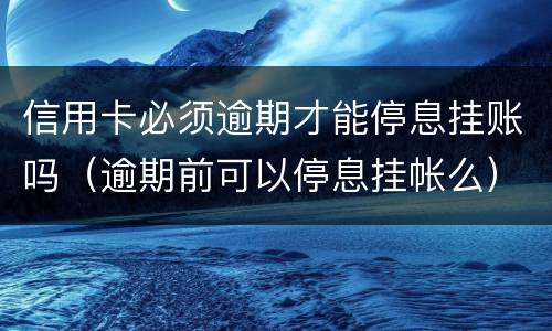 信用卡必须逾期才能停息挂账吗（逾期前可以停息挂帐么）