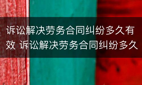 诉讼解决劳务合同纠纷多久有效 诉讼解决劳务合同纠纷多久有效果