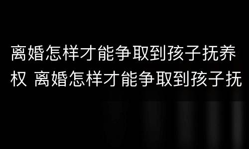 离婚怎样才能争取到孩子抚养权 离婚怎样才能争取到孩子抚养权和抚养权