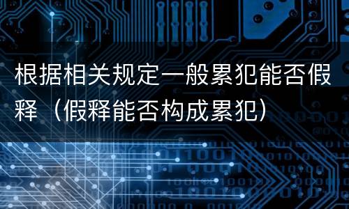 根据相关规定一般累犯能否假释（假释能否构成累犯）