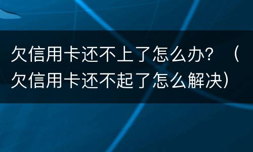 欠信用卡还不上了怎么办？（欠信用卡还不起了怎么解决）