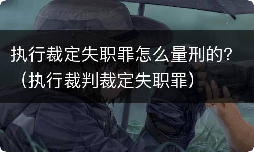 执行裁定失职罪怎么量刑的？（执行裁判裁定失职罪）
