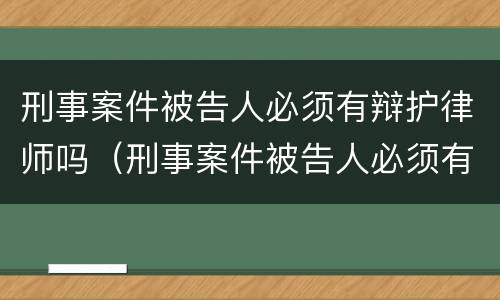 刑事案件被告人必须有辩护律师吗（刑事案件被告人必须有辩护律师吗怎么办）