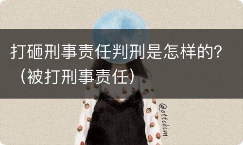 打砸刑事责任判刑是怎样的？（被打刑事责任）
