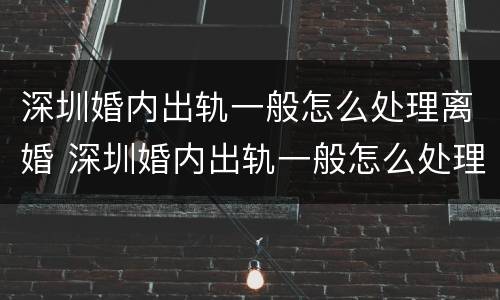 深圳婚内出轨一般怎么处理离婚 深圳婚内出轨一般怎么处理离婚的