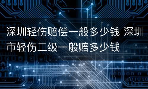 深圳轻伤赔偿一般多少钱 深圳市轻伤二级一般赔多少钱
