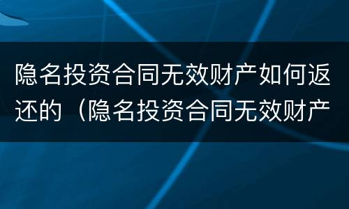 隐名投资合同无效财产如何返还的（隐名投资合同无效财产如何返还的呢）