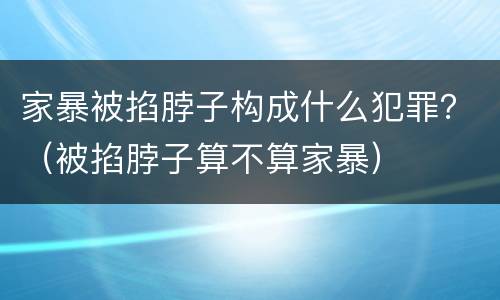 家暴被掐脖子构成什么犯罪？（被掐脖子算不算家暴）