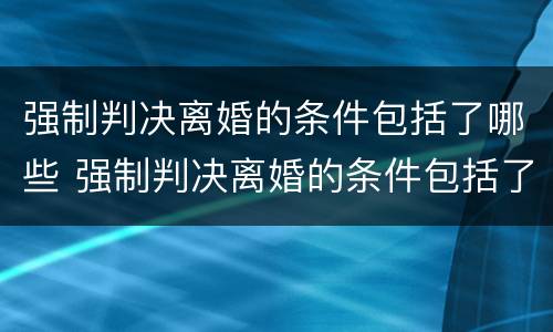 强制判决离婚的条件包括了哪些 强制判决离婚的条件包括了哪些
