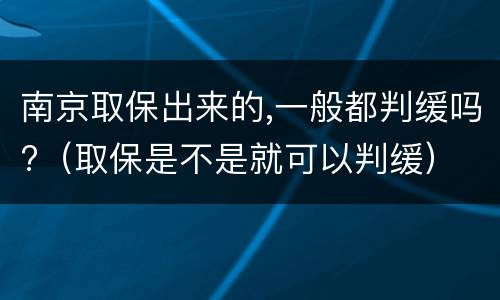 南京取保出来的,一般都判缓吗?（取保是不是就可以判缓）