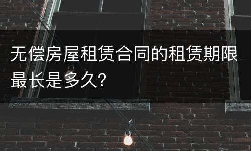 无偿房屋租赁合同的租赁期限最长是多久？