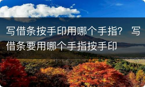 写借条按手印用哪个手指？ 写借条要用哪个手指按手印