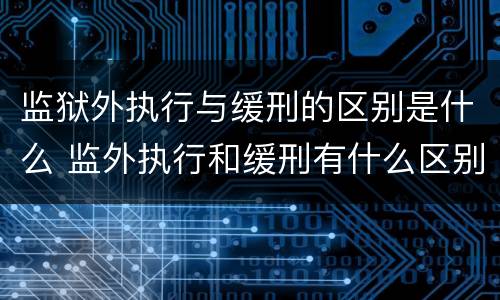监狱外执行与缓刑的区别是什么 监外执行和缓刑有什么区别?