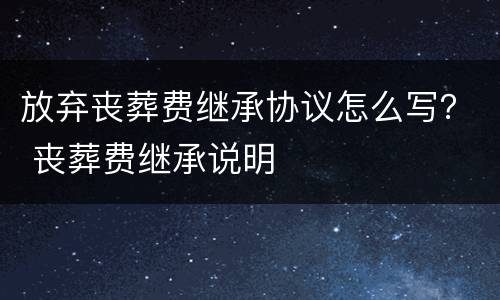 放弃丧葬费继承协议怎么写？ 丧葬费继承说明