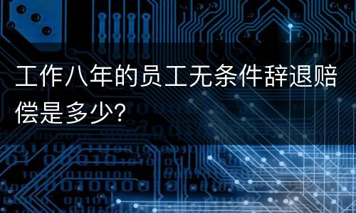 工作八年的员工无条件辞退赔偿是多少？