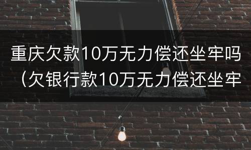 重庆欠款10万无力偿还坐牢吗（欠银行款10万无力偿还坐牢）