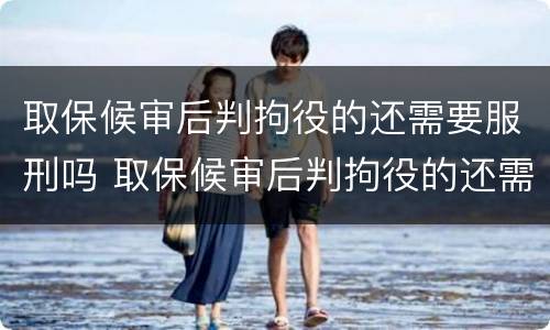 取保候审后判拘役的还需要服刑吗 取保候审后判拘役的还需要服刑吗现在
