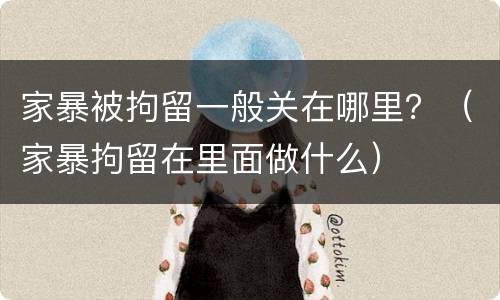 家暴被拘留一般关在哪里？（家暴拘留在里面做什么）