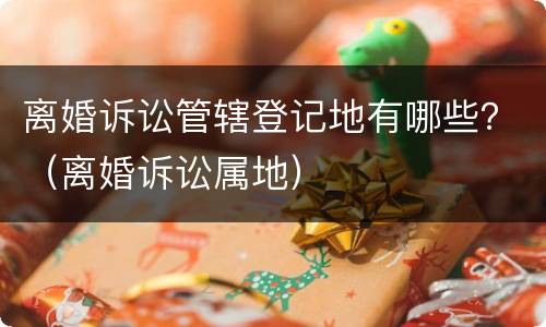 离婚诉讼管辖登记地有哪些？（离婚诉讼属地）