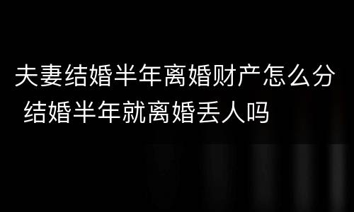 夫妻结婚半年离婚财产怎么分 结婚半年就离婚丢人吗