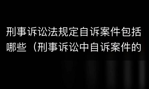 刑事诉讼法规定自诉案件包括哪些（刑事诉讼中自诉案件的范围有哪些?）