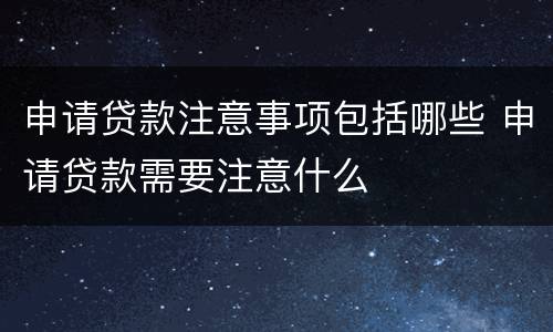 申请贷款注意事项包括哪些 申请贷款需要注意什么