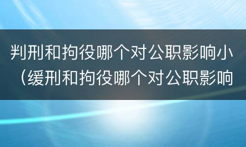 判刑和拘役哪个对公职影响小（缓刑和拘役哪个对公职影响小）