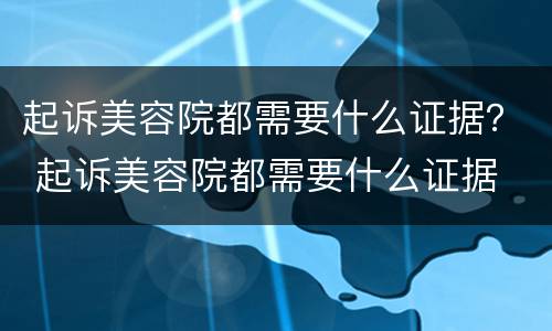 起诉美容院都需要什么证据？ 起诉美容院都需要什么证据