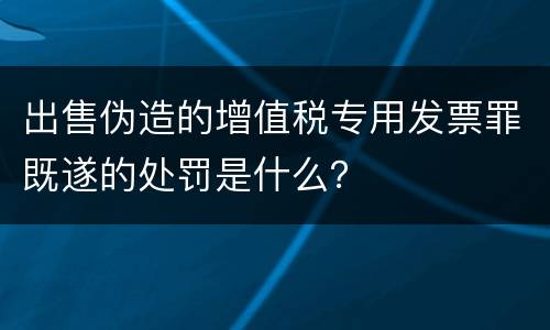出售伪造的增值税专用发票罪既遂的处罚是什么？
