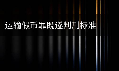运输假币罪既遂判刑标准