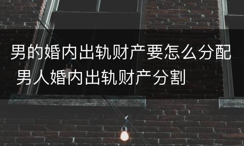男的婚内出轨财产要怎么分配 男人婚内出轨财产分割