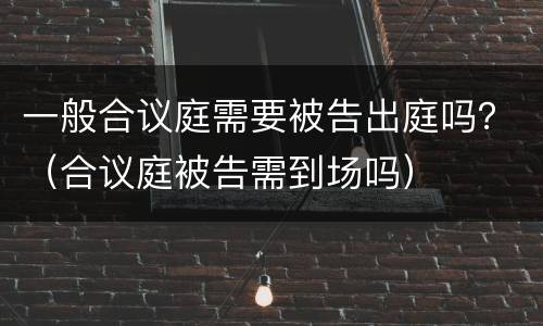 一般合议庭需要被告出庭吗？（合议庭被告需到场吗）