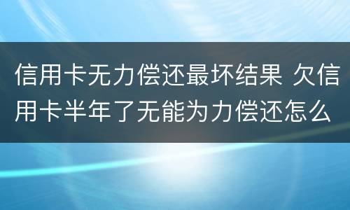 信用卡无力偿还最坏结果 欠信用卡半年了无能为力偿还怎么办
