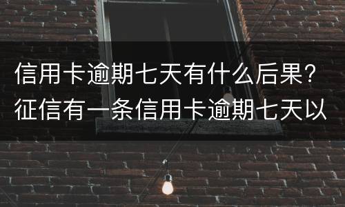 信用卡逾期七天有什么后果? 征信有一条信用卡逾期七天以内有影响么