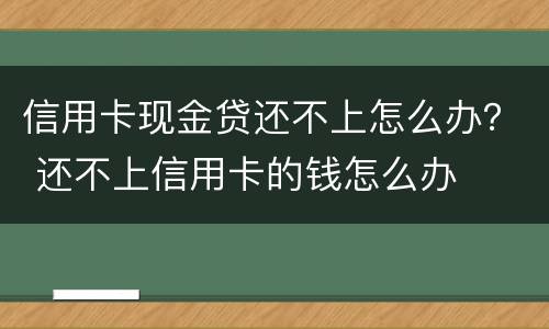 信用卡现金贷还不上怎么办？ 还不上信用卡的钱怎么办