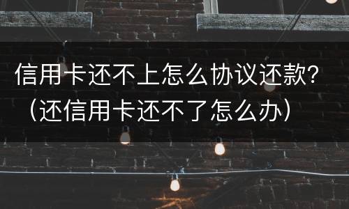 信用卡还不上怎么协议还款？（还信用卡还不了怎么办）