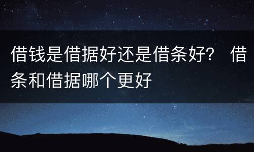 借钱是借据好还是借条好？ 借条和借据哪个更好