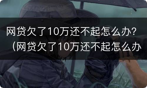 网贷欠了10万还不起怎么办？（网贷欠了10万还不起怎么办会影响孩子的前途吗）