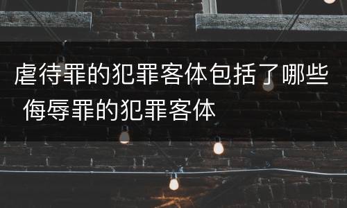 虐待罪的犯罪客体包括了哪些 侮辱罪的犯罪客体