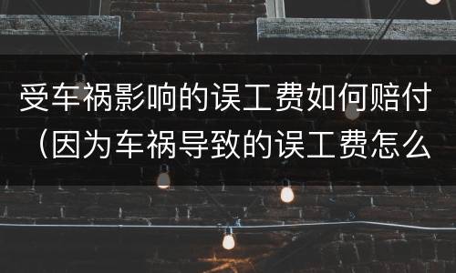 受车祸影响的误工费如何赔付（因为车祸导致的误工费怎么赔）
