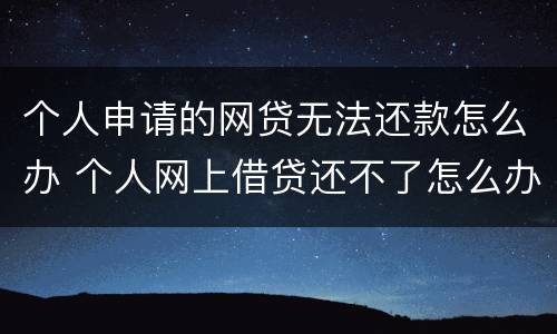 个人申请的网贷无法还款怎么办 个人网上借贷还不了怎么办