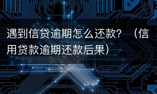 遇到信贷逾期怎么还款？（信用贷款逾期还款后果）