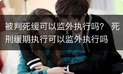 被判死缓可以监外执行吗？ 死刑缓期执行可以监外执行吗