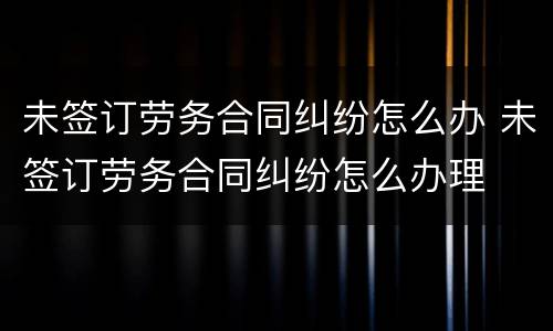 未签订劳务合同纠纷怎么办 未签订劳务合同纠纷怎么办理