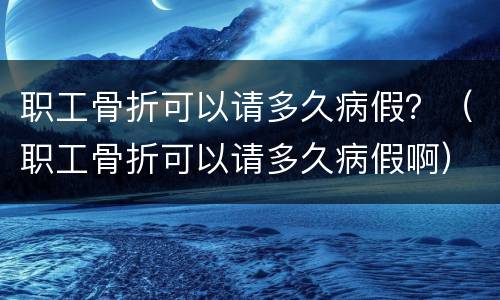 职工骨折可以请多久病假？（职工骨折可以请多久病假啊）