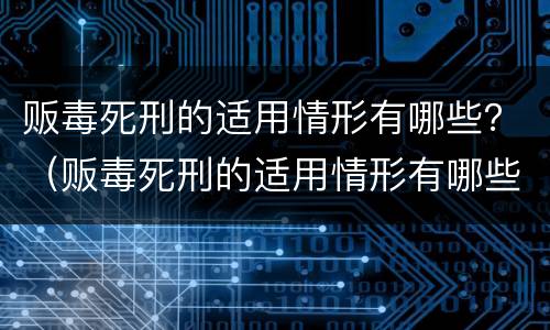 贩毒死刑的适用情形有哪些？（贩毒死刑的适用情形有哪些呢）