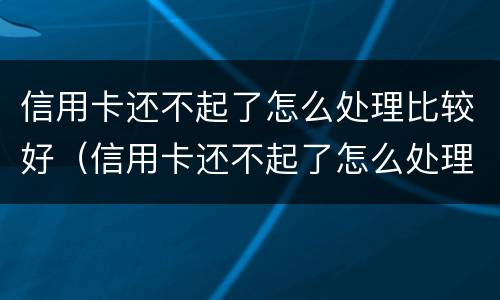 信用卡还不起了怎么处理比较好（信用卡还不起了怎么处理比较好一点）