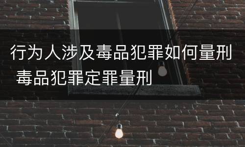 行为人涉及毒品犯罪如何量刑 毒品犯罪定罪量刑