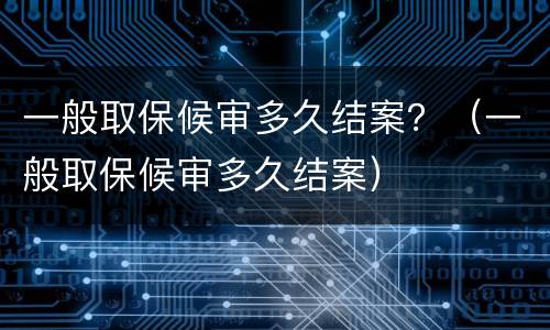一般取保候审多久结案？（一般取保候审多久结案）